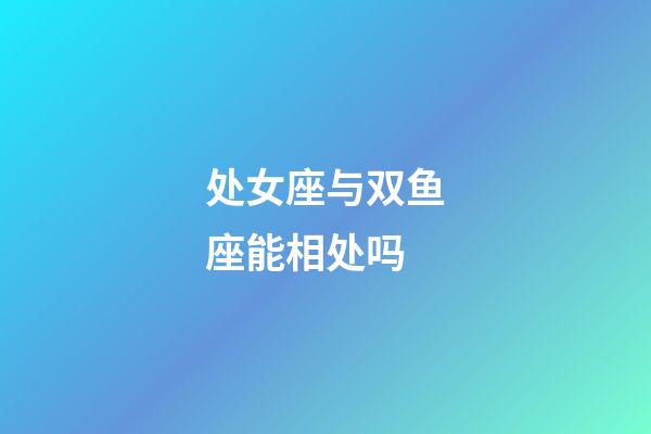 处女座与双鱼座能相处吗-第1张-星座运势-玄机派