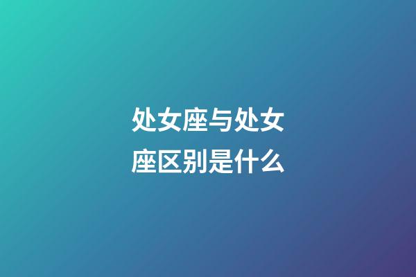 处女座与处女座区别是什么-第1张-星座运势-玄机派