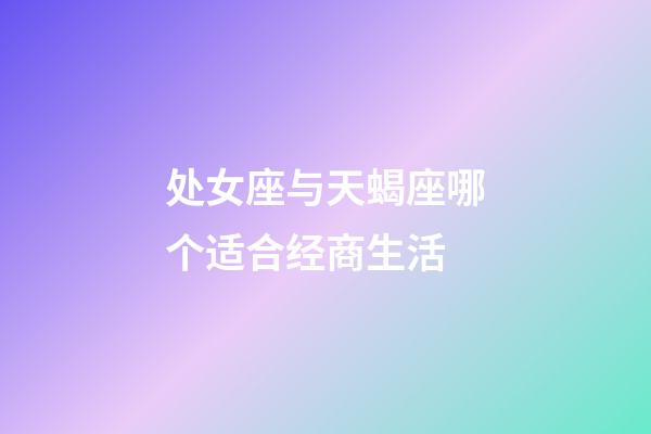 处女座与天蝎座哪个适合经商生活-第1张-星座运势-玄机派