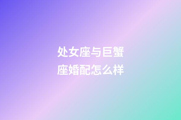 处女座与巨蟹座婚配怎么样-第1张-星座运势-玄机派