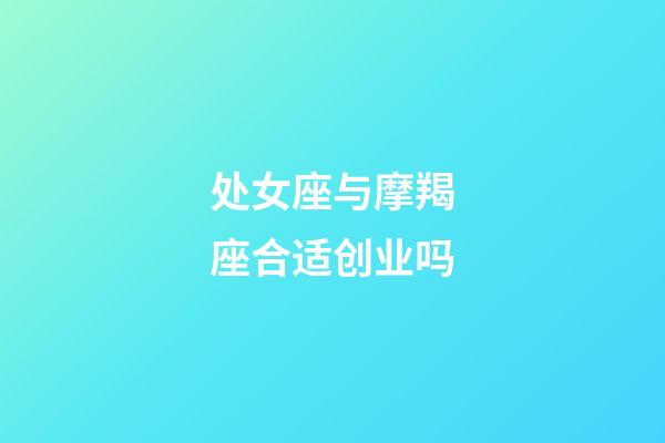 处女座与摩羯座合适创业吗-第1张-星座运势-玄机派