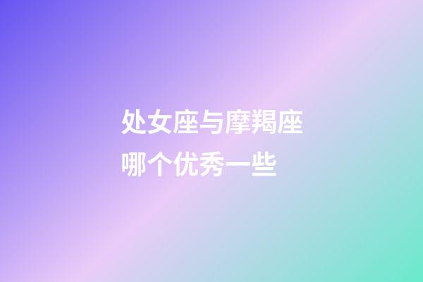 处女座与摩羯座哪个优秀一些-第1张-星座运势-玄机派