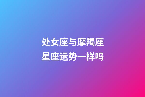 处女座与摩羯座星座运势一样吗-第1张-星座运势-玄机派