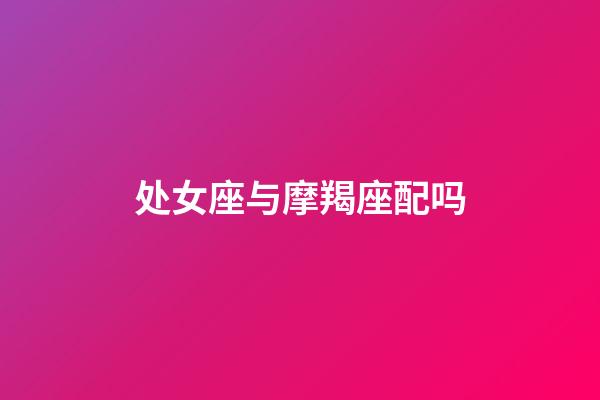 处女座与摩羯座配吗-第1张-星座运势-玄机派