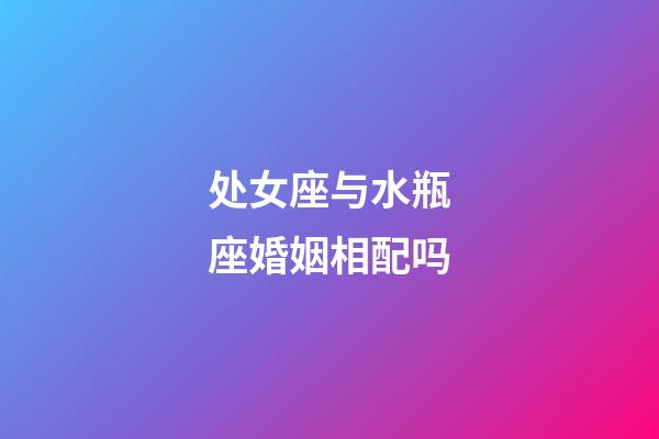 处女座与水瓶座婚姻相配吗-第1张-星座运势-玄机派