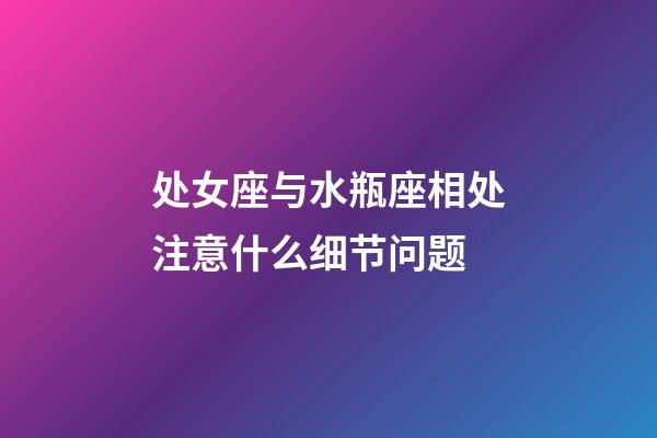 处女座与水瓶座相处注意什么细节问题-第1张-星座运势-玄机派