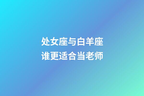 处女座与白羊座谁更适合当老师-第1张-星座运势-玄机派