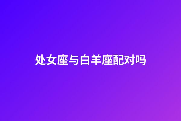 处女座与白羊座配对吗-第1张-星座运势-玄机派