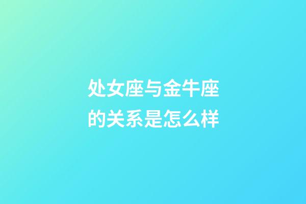 处女座与金牛座的关系是怎么样-第1张-星座运势-玄机派