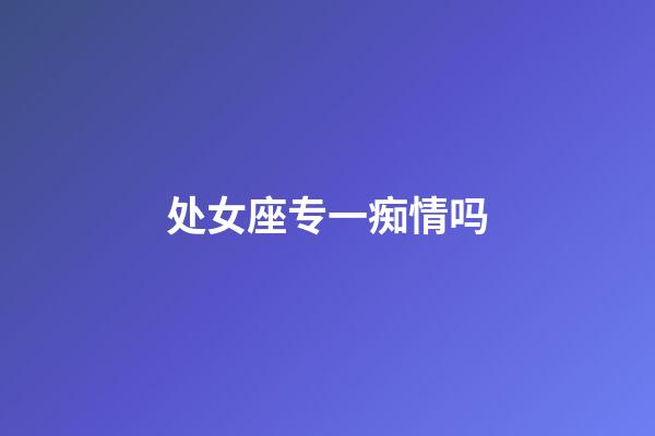 处女座专一痴情吗-第1张-星座运势-玄机派