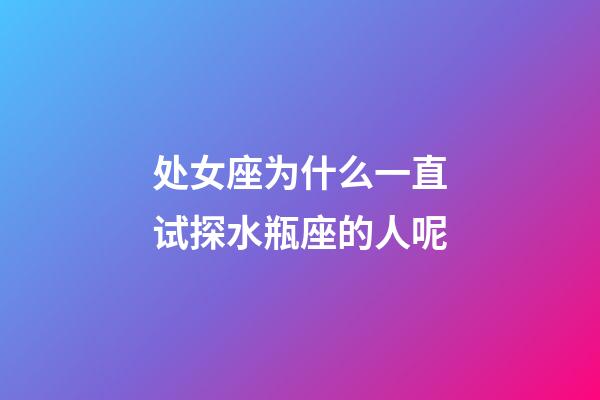 处女座为什么一直试探水瓶座的人呢-第1张-星座运势-玄机派