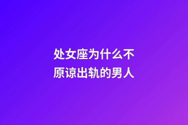 处女座为什么不原谅出轨的男人-第1张-星座运势-玄机派