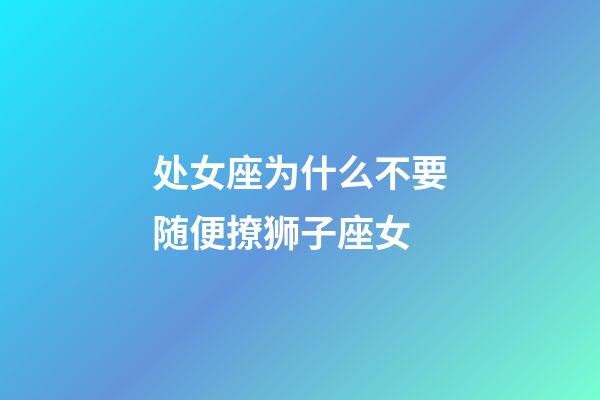 处女座为什么不要随便撩狮子座女-第1张-星座运势-玄机派