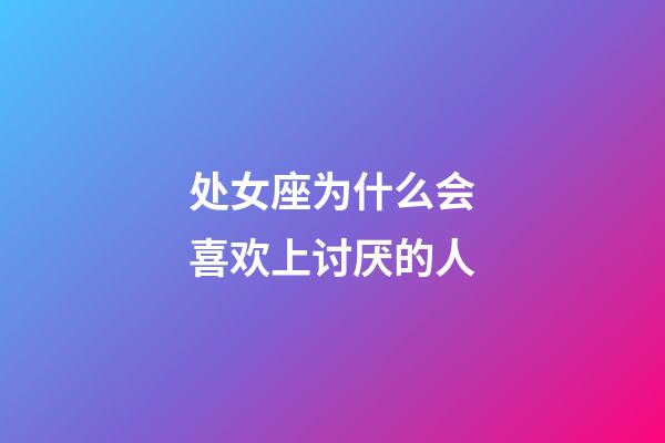 处女座为什么会喜欢上讨厌的人-第1张-星座运势-玄机派