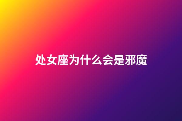 处女座为什么会是邪魔-第1张-星座运势-玄机派