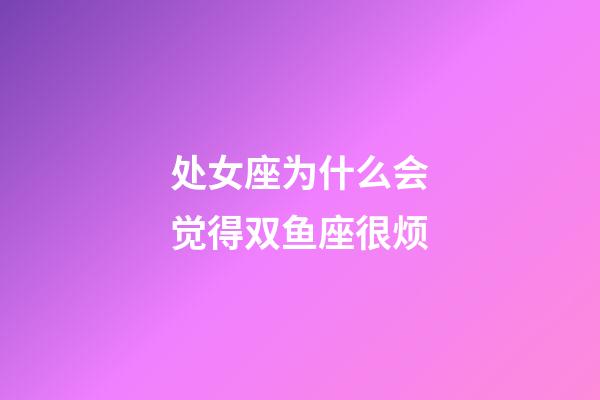 处女座为什么会觉得双鱼座很烦-第1张-星座运势-玄机派