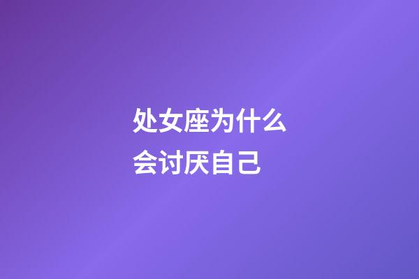 处女座为什么会讨厌自己-第1张-星座运势-玄机派