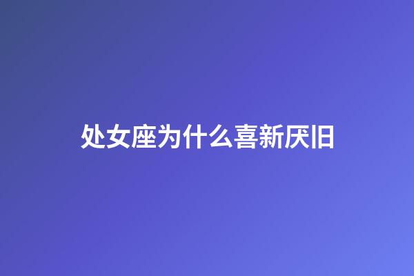 处女座为什么喜新厌旧-第1张-星座运势-玄机派