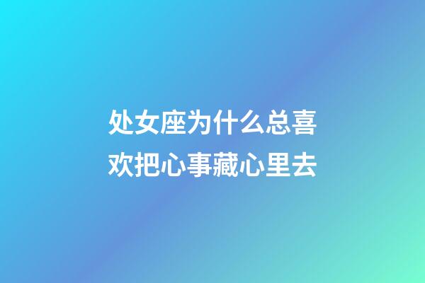 处女座为什么总喜欢把心事藏心里去-第1张-星座运势-玄机派