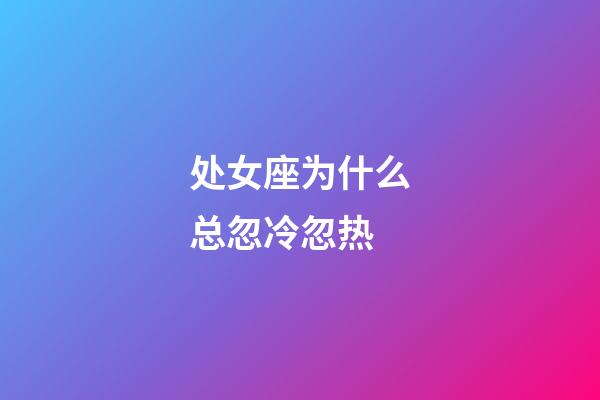 处女座为什么总忽冷忽热-第1张-星座运势-玄机派