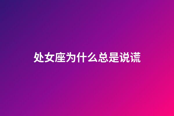 处女座为什么总是说谎-第1张-星座运势-玄机派