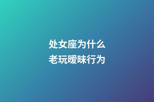 处女座为什么老玩暧昧行为-第1张-星座运势-玄机派