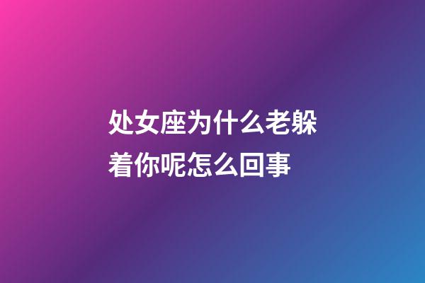 处女座为什么老躲着你呢怎么回事-第1张-星座运势-玄机派
