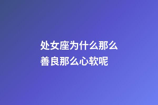 处女座为什么那么善良那么心软呢-第1张-星座运势-玄机派