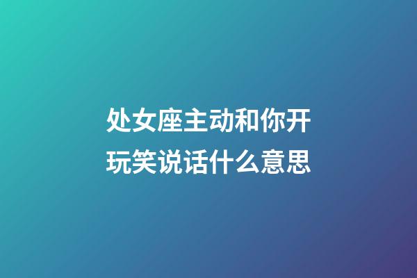 处女座主动和你开玩笑说话什么意思-第1张-星座运势-玄机派