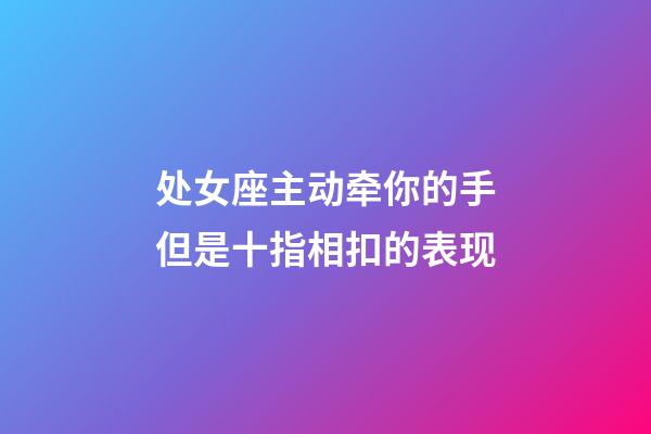 处女座主动牵你的手但是十指相扣的表现-第1张-星座运势-玄机派