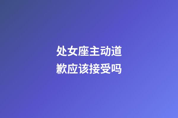 处女座主动道歉应该接受吗