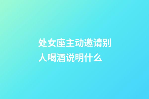 处女座主动邀请别人喝酒说明什么-第1张-星座运势-玄机派