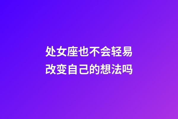 处女座也不会轻易改变自己的想法吗-第1张-星座运势-玄机派