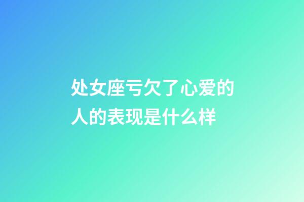 处女座亏欠了心爱的人的表现是什么样-第1张-星座运势-玄机派