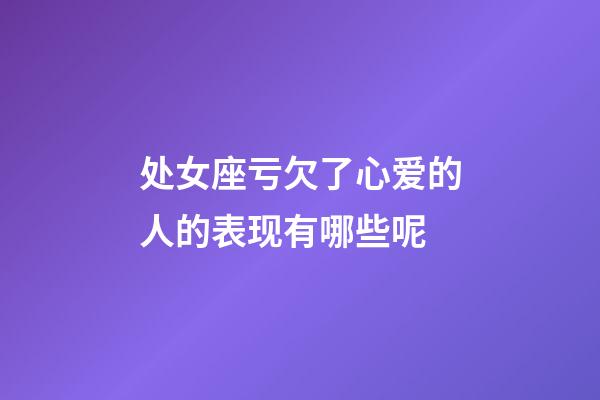 处女座亏欠了心爱的人的表现有哪些呢-第1张-星座运势-玄机派