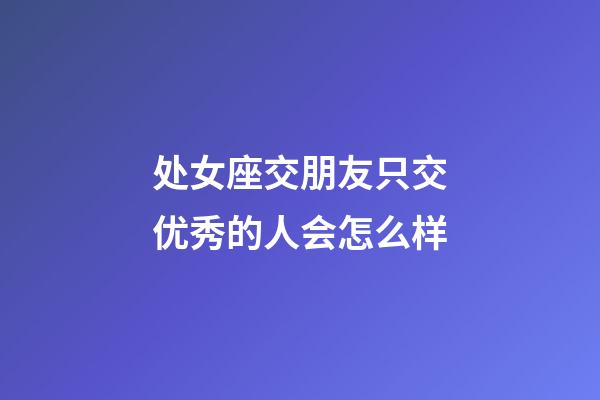处女座交朋友只交优秀的人会怎么样-第1张-星座运势-玄机派