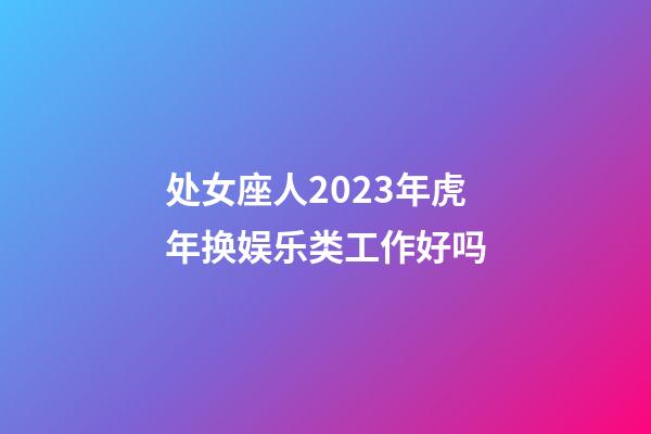 处女座人2023年虎年换娱乐类工作好吗-第1张-星座运势-玄机派
