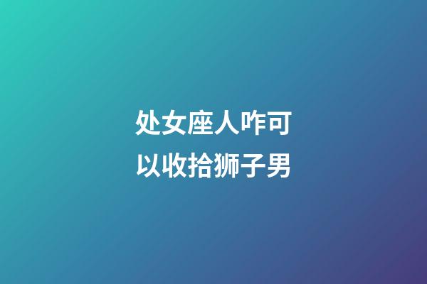 处女座人咋可以收拾狮子男-第1张-星座运势-玄机派