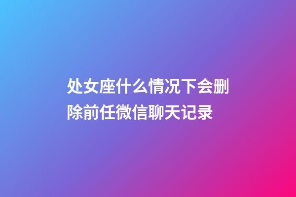 处女座什么情况下会删除前任微信聊天记录-第1张-星座运势-玄机派