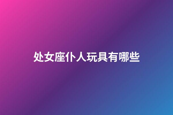 处女座仆人玩具有哪些-第1张-星座运势-玄机派