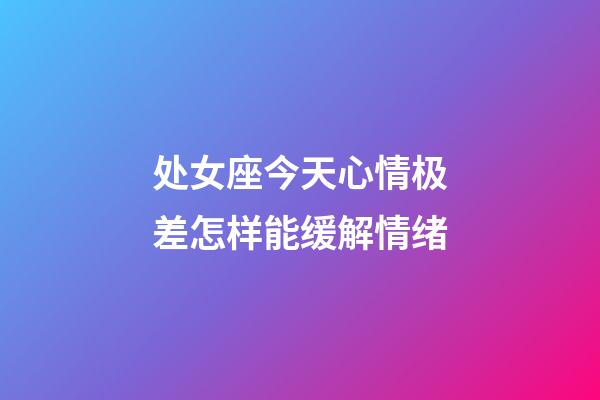 处女座今天心情极差怎样能缓解情绪-第1张-星座运势-玄机派