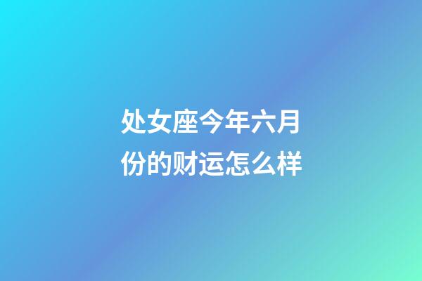 处女座今年六月份的财运怎么样-第1张-星座运势-玄机派