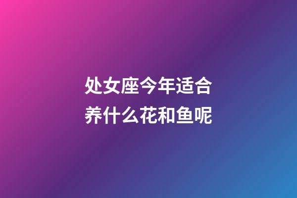 处女座今年适合养什么花和鱼呢-第1张-星座运势-玄机派