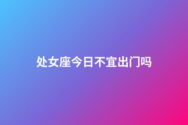 处女座今日不宜出门吗-第1张-星座运势-玄机派