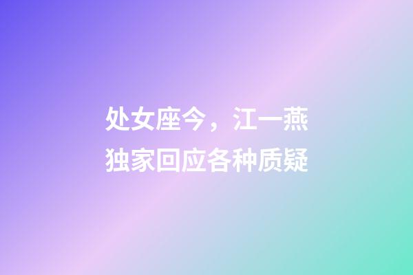 处女座今，江一燕独家回应各种质疑-第1张-观点-玄机派