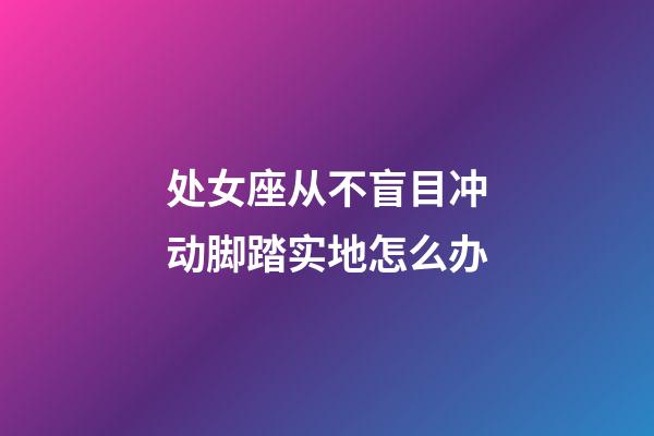 处女座从不盲目冲动脚踏实地怎么办-第1张-星座运势-玄机派