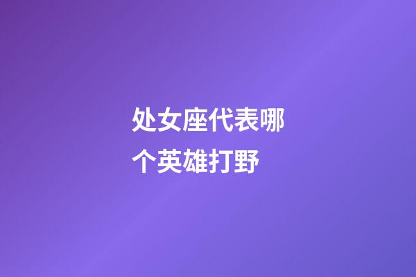 处女座代表哪个英雄打野-第1张-星座运势-玄机派