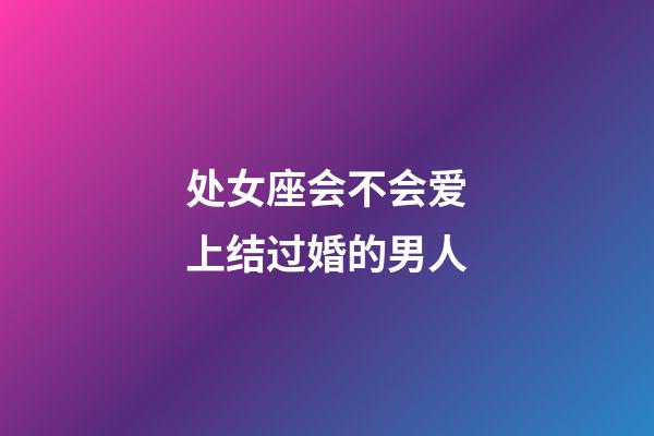 处女座会不会爱上结过婚的男人-第1张-星座运势-玄机派