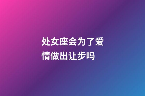 处女座会为了爱情做出让步吗-第1张-星座运势-玄机派