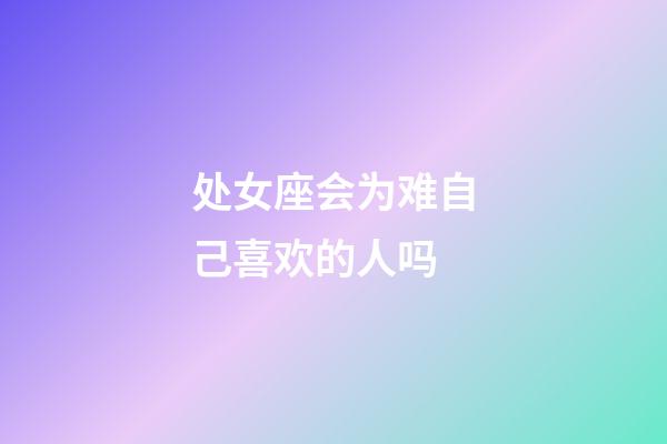 处女座会为难自己喜欢的人吗-第1张-星座运势-玄机派